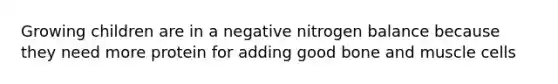 Growing children are in a negative nitrogen balance because they need more protein for adding good bone and muscle cells