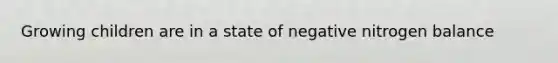 Growing children are in a state of negative nitrogen balance