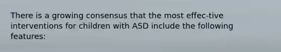 There is a growing consensus that the most effec-tive interventions for children with ASD include the following features: