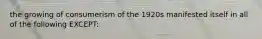 the growing of consumerism of the 1920s manifested itself in all of the following EXCEPT: