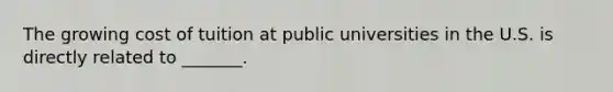 The growing cost of tuition at public universities in the U.S. is directly related to _______.