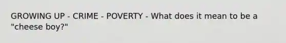 GROWING UP - CRIME - POVERTY - What does it mean to be a "cheese boy?"