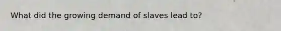 What did the growing demand of slaves lead to?