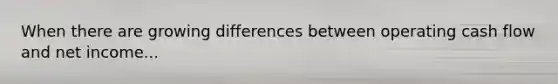 When there are growing differences between operating cash flow and net income...