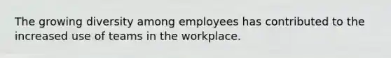 The growing diversity among employees has contributed to the increased use of teams in the workplace.