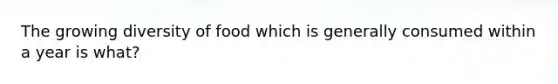 The growing diversity of food which is generally consumed within a year is what?