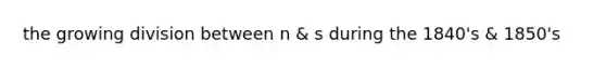 the growing division between n & s during the 1840's & 1850's