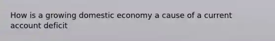 How is a growing domestic economy a cause of a current account deficit