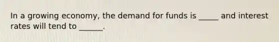 In a growing economy, the demand for funds is _____ and interest rates will tend to ______.