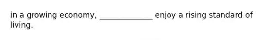 in a growing economy, ______________ enjoy a rising standard of living.
