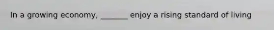 In a growing economy, _______ enjoy a rising standard of living