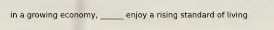 in a growing economy, ______ enjoy a rising standard of living