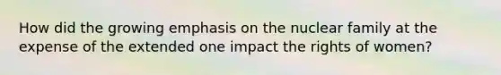 How did the growing emphasis on the nuclear family at the expense of the extended one impact the rights of women?