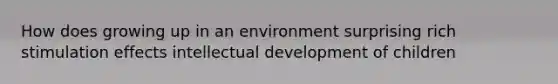 How does growing up in an environment surprising rich stimulation effects intellectual development of children