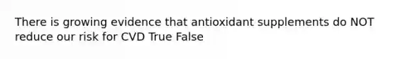 There is growing evidence that antioxidant supplements do NOT reduce our risk for CVD True False