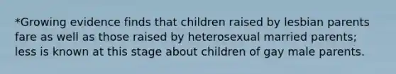 *Growing evidence finds that children raised by lesbian parents fare as well as those raised by heterosexual married parents; less is known at this stage about children of gay male parents.