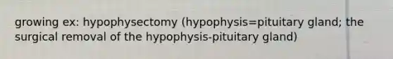 growing ex: hypophysectomy (hypophysis=pituitary gland; the surgical removal of the hypophysis-pituitary gland)