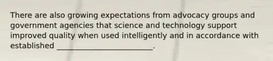 There are also growing expectations from advocacy groups and government agencies that science and technology support improved quality when used intelligently and in accordance with established _________________________.