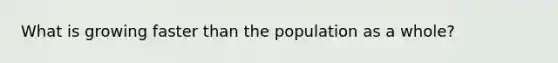 What is growing faster than the population as a whole?