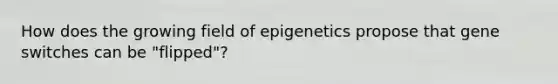 How does the growing field of epigenetics propose that gene switches can be "flipped"?