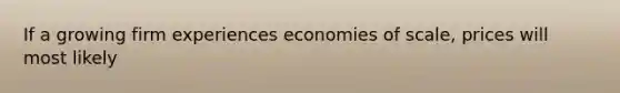 If a growing firm experiences economies of scale, prices will most likely