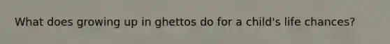What does growing up in ghettos do for a child's life chances?