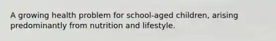 A growing health problem for school-aged children, arising predominantly from nutrition and lifestyle.