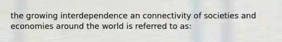 the growing interdependence an connectivity of societies and economies around the world is referred to as: