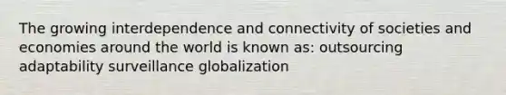 The growing interdependence and connectivity of societies and economies around the world is known as: outsourcing adaptability surveillance globalization