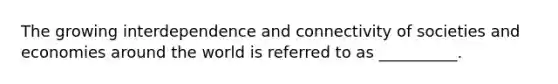 The growing interdependence and connectivity of societies and economies around the world is referred to as __________.