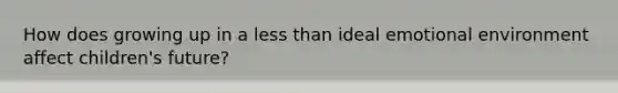 How does growing up in a less than ideal emotional environment affect children's future?