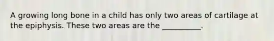 A growing long bone in a child has only two areas of cartilage at the epiphysis. These two areas are the __________.