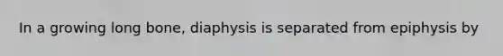 In a growing long bone, diaphysis is separated from epiphysis by