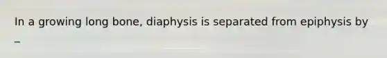 In a growing long bone, diaphysis is separated from epiphysis by _