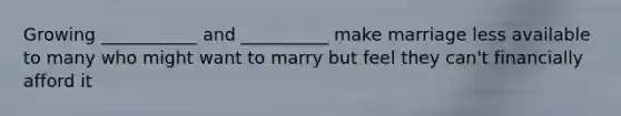 Growing ___________ and __________ make marriage less available to many who might want to marry but feel they can't financially afford it