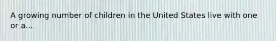 A growing number of children in the United States live with one or a...