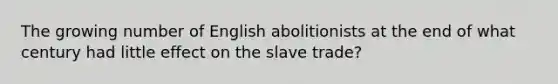 The growing number of English abolitionists at the end of what century had little effect on the slave trade?