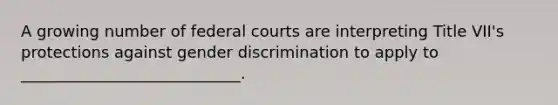 A growing number of federal courts are interpreting Title VII's protections against gender discrimination to apply to ____________________________.