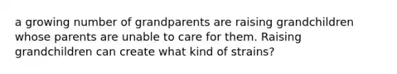 a growing number of grandparents are raising grandchildren whose parents are unable to care for them. Raising grandchildren can create what kind of strains?