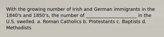 With the growing number of Irish and German immigrants in the 1840's and 1850's, the number of ______________________ in the U.S. swelled. a. Roman Catholics b. Protestants c. Baptists d. Methodists