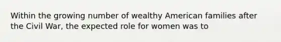 Within the growing number of wealthy American families after the Civil War, the expected role for women was to