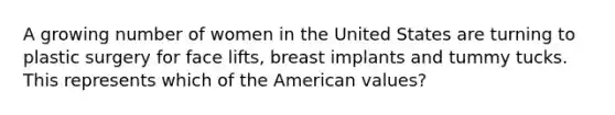 A growing number of women in the United States are turning to plastic surgery for face lifts, breast implants and tummy tucks. This represents which of the American values?