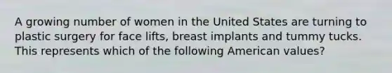 A growing number of women in the United States are turning to plastic surgery for face lifts, breast implants and tummy tucks. This represents which of the following American values?