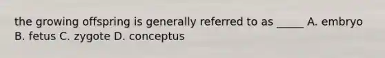 the growing offspring is generally referred to as _____ A. embryo B. fetus C. zygote D. conceptus