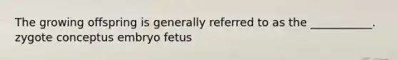 The growing offspring is generally referred to as the ___________. zygote conceptus embryo fetus