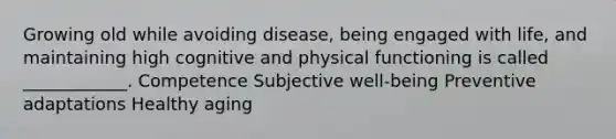 Growing old while avoiding disease, being engaged with life, and maintaining high cognitive and physical functioning is called ____________. Competence Subjective well-being Preventive adaptations Healthy aging