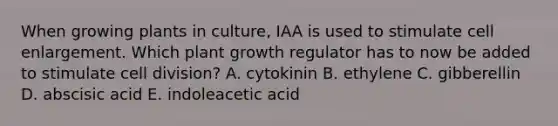 When growing plants in culture, IAA is used to stimulate cell enlargement. Which plant growth regulator has to now be added to stimulate <a href='https://www.questionai.com/knowledge/kjHVAH8Me4-cell-division' class='anchor-knowledge'>cell division</a>? A. cytokinin B. ethylene C. gibberellin D. abscisic acid E. indoleacetic acid