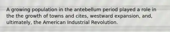 A growing population in the antebellum period played a role in the the growth of towns and cites, westward expansion, and, ultimately, the American Industrial Revolution.