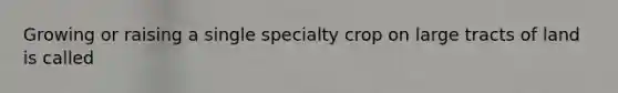 Growing or raising a single specialty crop on large tracts of land is called