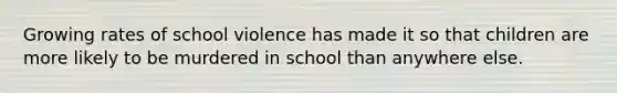 Growing rates of school violence has made it so that children are more likely to be murdered in school than anywhere else.